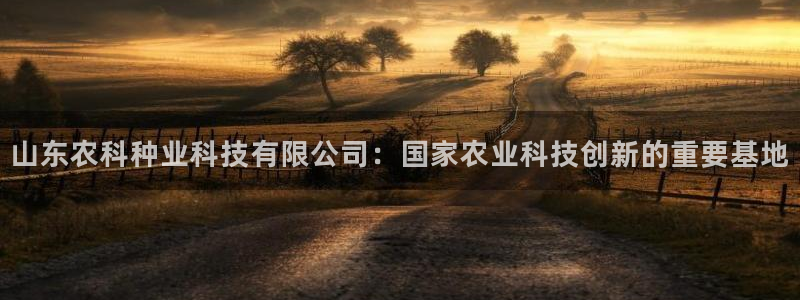 山东农科种业科技有限公司：国家农业科技创新的重要基地