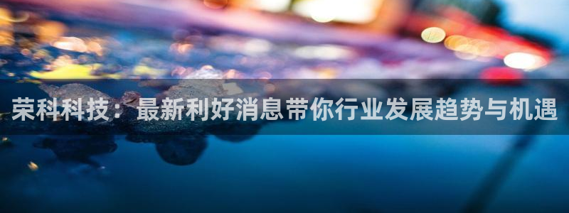 荣科科技：最新利好消息带你行业发展趋势与机遇