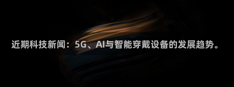 近期科技新闻：5G、AI与智能穿戴设备的发展趋势。