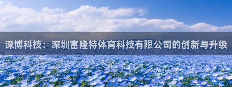 深博科技：深圳富隆特体育科技有限公司的创新与升级