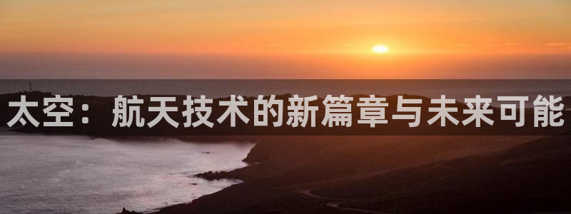 太空：航天技术的新篇章与未来可能