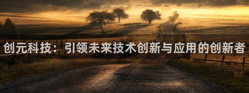 创元科技：引领未来技术创新与应用的创新者