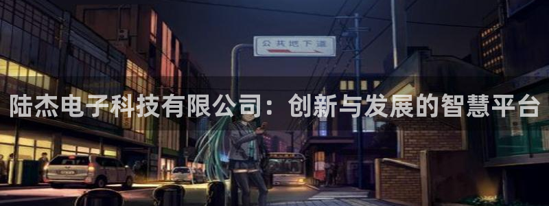 陆杰电子科技有限公司：创新与发展的智慧平台