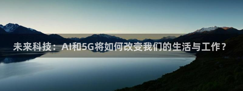 未来科技：AI和5G将如何改变我们的生活与工作？
