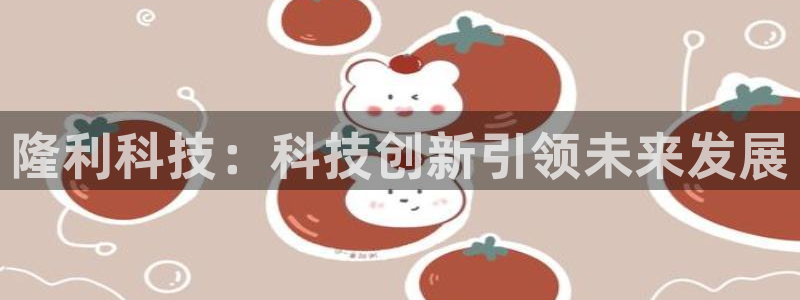 隆利科技：科技创新引领未来发展