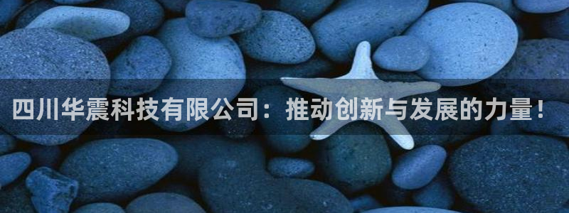 四川华震科技有限公司：推动创新与发展的力量！